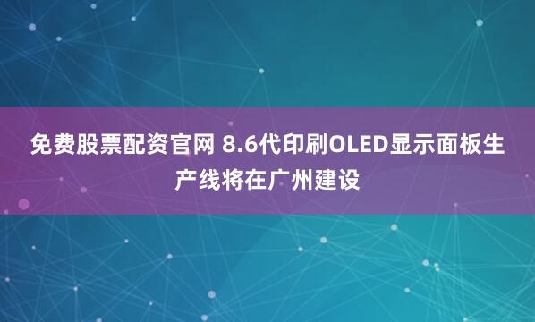 免费股票配资官网 8.6代印刷OLED显示面板生产线将在广州建设