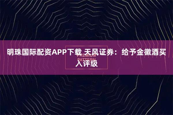 明珠国际配资APP下载 天风证券：给予金徽酒买入评级