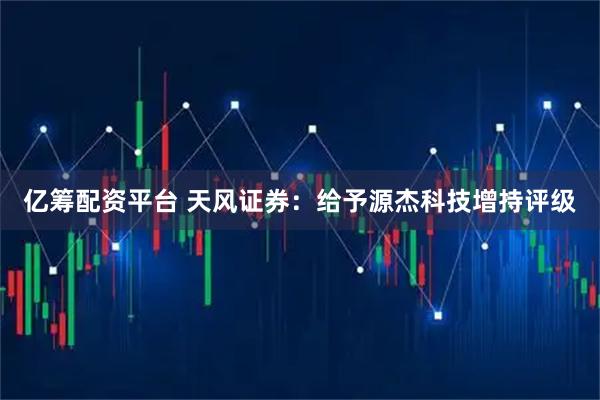 亿筹配资平台 天风证券：给予源杰科技增持评级