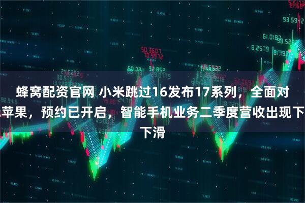 蜂窝配资官网 小米跳过16发布17系列，全面对标苹果，预约已开启，智能手机业务二季度营收出现下滑