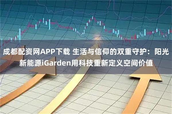 成都配资网APP下载 生活与信仰的双重守护：阳光新能源iGarden用科技重新定义空间价值