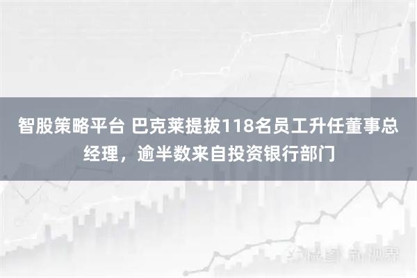 智股策略平台 巴克莱提拔118名员工升任董事总经理，逾半数来自投资银行部门