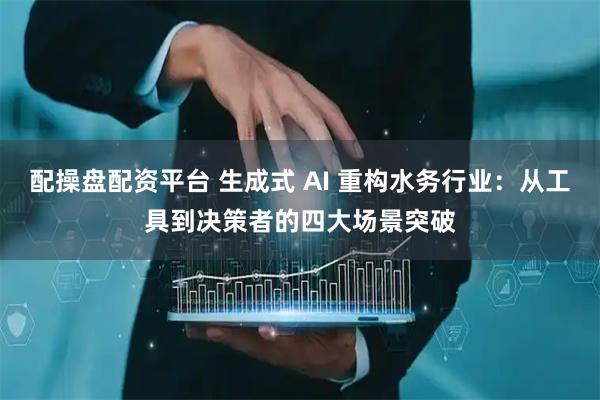 配操盘配资平台 生成式 AI 重构水务行业：从工具到决策者的四大场景突破