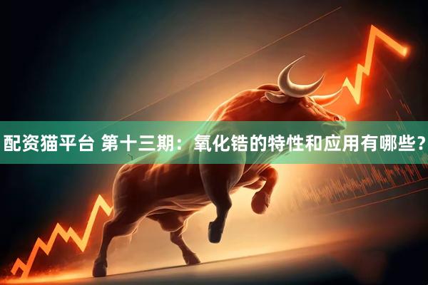 配资猫平台 第十三期：氧化锆的特性和应用有哪些？