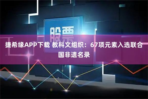 捷希缘APP下载 教科文组织：67项元素入选联合国非遗名录