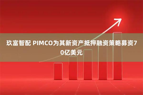 玖富智配 PIMCO为其新资产抵押融资策略募资70亿美元