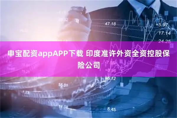 申宝配资appAPP下载 印度准许外资全资控股保险公司