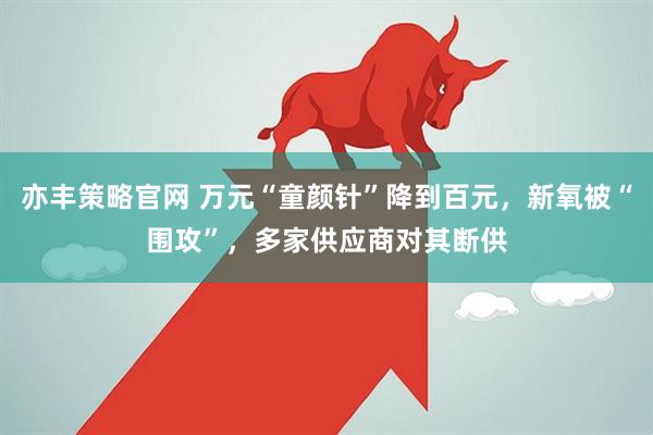 亦丰策略官网 万元“童颜针”降到百元，新氧被“围攻”，多家供应商对其断供