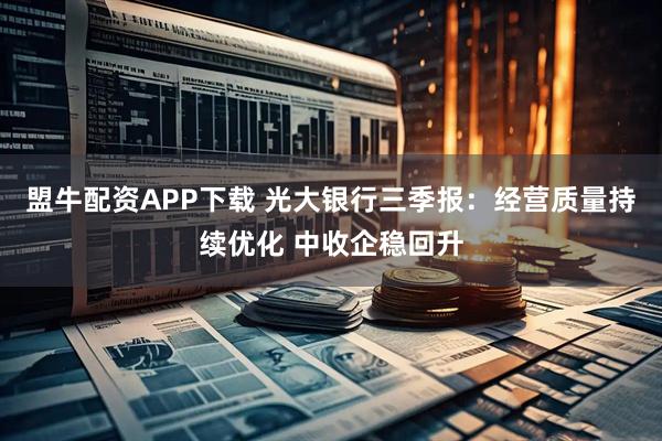 盟牛配资APP下载 光大银行三季报：经营质量持续优化 中收企稳回升