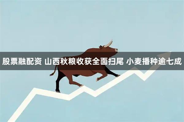 股票融配资 山西秋粮收获全面扫尾 小麦播种逾七成