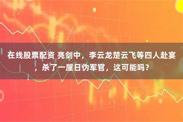 在线股票配资 亮剑中，李云龙楚云飞等四人赴宴，杀了一屋日伪军官，这可能吗？