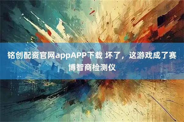 铭创配资官网appAPP下载 坏了，这游戏成了赛博智商检测仪