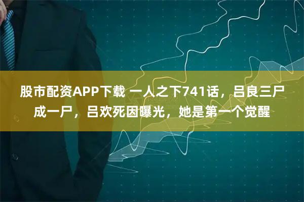 股市配资APP下载 一人之下741话，吕良三尸成一尸，吕欢死因曝光，她是第一个觉醒