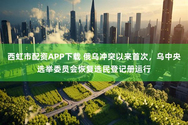 西虹市配资APP下载 俄乌冲突以来首次，乌中央选举委员会恢复选民登记册运行