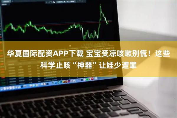 华夏国际配资APP下载 宝宝受凉咳嗽别慌！这些科学止咳“神器”让娃少遭罪