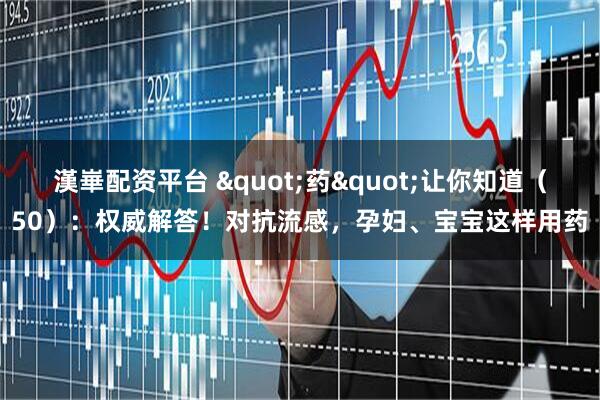 漢崋配资平台 "药"让你知道（50）：权威解答！对抗流感，孕妇、宝宝这样用药