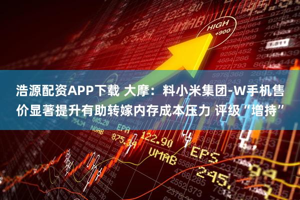 浩源配资APP下载 大摩：料小米集团-W手机售价显著提升有助转嫁内存成本压力 评级“增持”