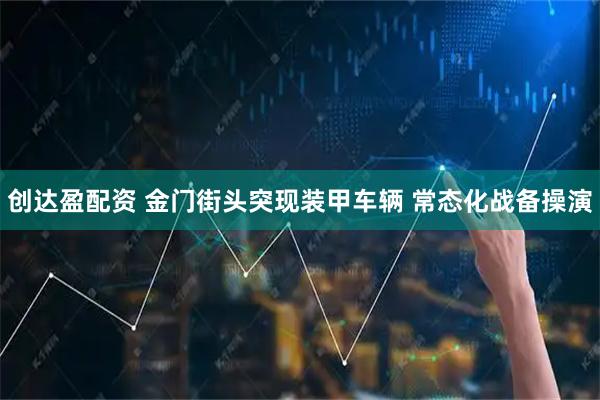 创达盈配资 金门街头突现装甲车辆 常态化战备操演