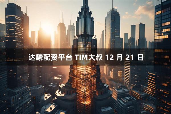 达麟配资平台 TIM大叔 12 月 21 日