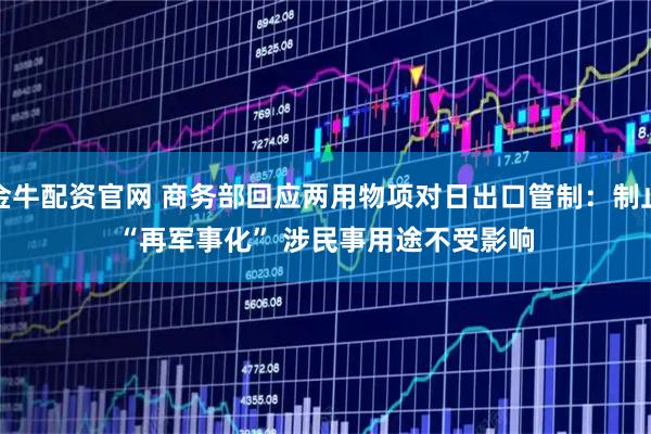 金牛配资官网 商务部回应两用物项对日出口管制：制止“再军事化” 涉民事用途不受影响