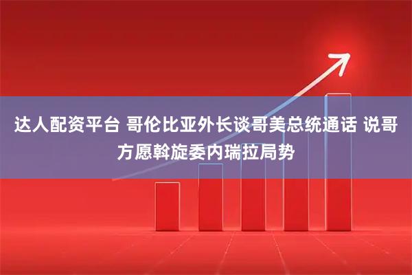 达人配资平台 哥伦比亚外长谈哥美总统通话 说哥方愿斡旋委内瑞拉局势