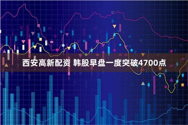 西安高新配资 韩股早盘一度突破4700点