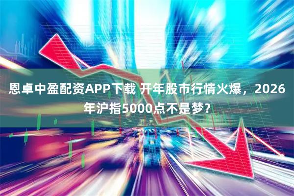 恩卓中盈配资APP下载 开年股市行情火爆，2026年沪指5000点不是梦？