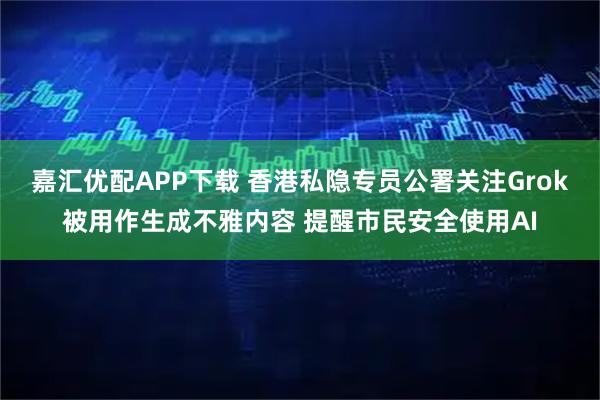 嘉汇优配APP下载 香港私隐专员公署关注Grok被用作生成不雅内容 提醒市民安全使用AI