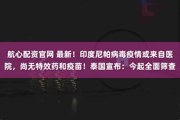 航心配资官网 最新！印度尼帕病毒疫情或来自医院，尚无特效药和疫苗！泰国宣布：今起全面筛查