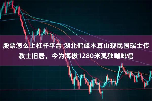 股票怎么上杠杆平台 湖北鹤峰木耳山现民国瑞士传教士旧居，今为海拔1280米孤独咖啡馆