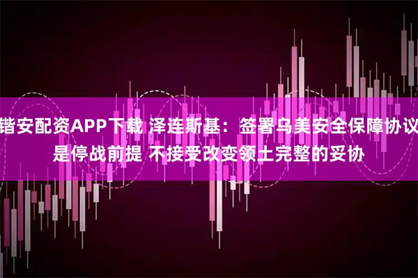 锴安配资APP下载 泽连斯基：签署乌美安全保障协议是停战前提 不接受改变领土完整的妥协