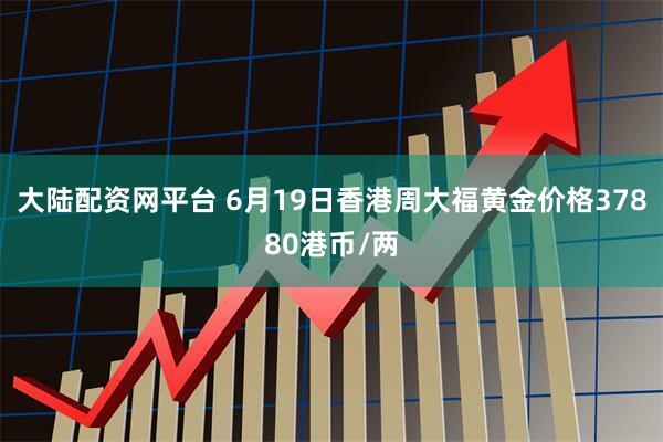 大陆配资网平台 6月19日香港周大福黄金价格37880港币/两