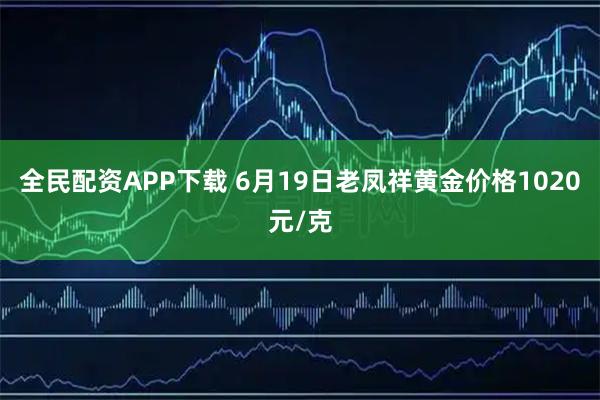 全民配资APP下载 6月19日老凤祥黄金价格1020元/克