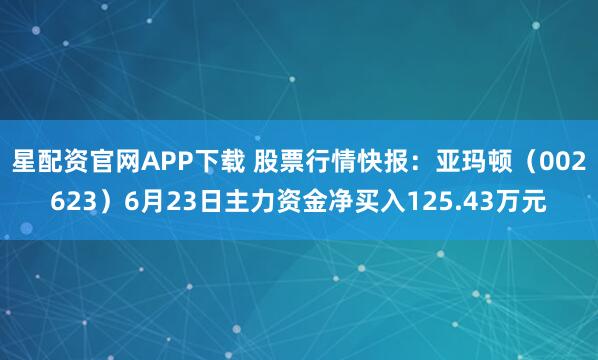 星配资官网APP下载 股票行情快报：亚玛顿（002623）6月23日主力资金净买入125.43万元