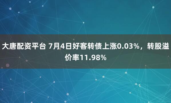 大唐配资平台 7月4日好客转债上涨0.03%，转股溢价率11.98%