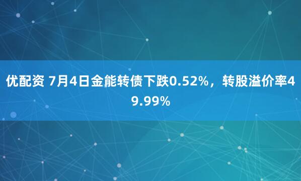 优配资 7月4日金能转债下跌0.52%，转股溢价率49.99%