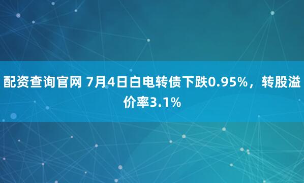 配资查询官网 7月4日白电转债下跌0.95%，转股溢价率3.1%