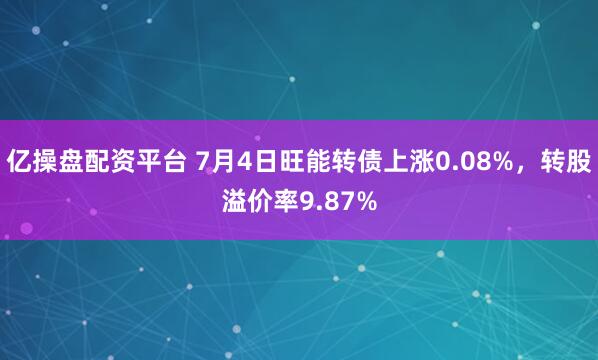亿操盘配资平台 7月4日旺能转债上涨0.08%，转股溢价率9.87%