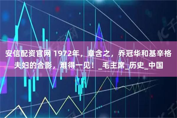 安信配资官网 1972年，章含之，乔冠华和基辛格夫妇的合影，难得一见！_毛主席_历史_中国