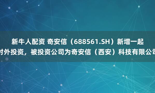 新牛人配资 奇安信（688561.SH）新增一起对外投资，被投资公司为奇安信（西安）科技有限公司