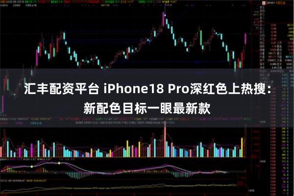 汇丰配资平台 iPhone18 Pro深红色上热搜：新配色目标一眼最新款