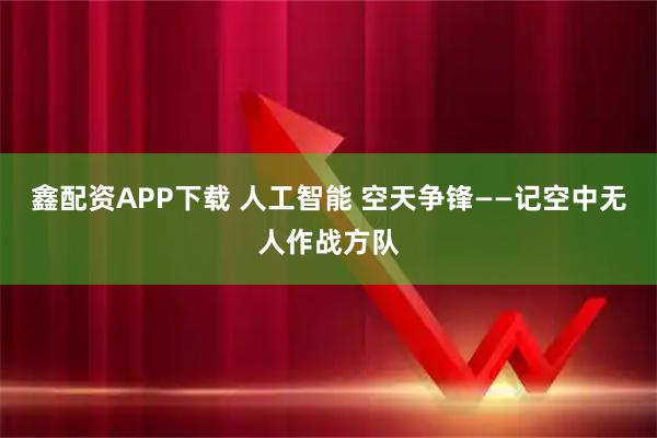 鑫配资APP下载 人工智能 空天争锋——记空中无人作战方队