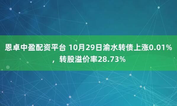 恩卓中盈配资平台 10月29日渝水转债上涨0.01%，转股溢价率28.73%