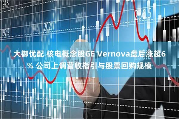 大御优配 核电概念股GE Vernova盘后涨超6% 公司上调营收指引与股票回购规模